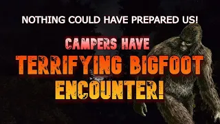 NOTHING COULD HAVE PREPARED US!  CAMPERS HAVE TERRIFYING BIGFOOT ENCOUNTER!