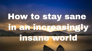 How To Stay Sane In An Increasingly Insane World