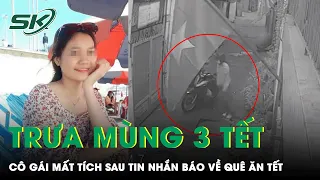 Trưa Mùng 3 Tết: Khẩn Trương Điều Tra Vụ Cô Gái Mất Tích Bí Ẩn Sau Tin Nhắn Báo Về Quê Ăn Tết | SKĐS