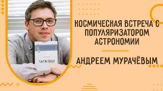 Космическая встреча с популяризатором астрономии Андреем Мурачёвым