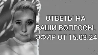 ОТВЕТЫ НА ВАШИ ВОПРОСЫ. ЭФИР ОТ 15.03.24