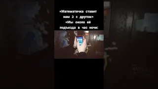 *Математичка ставит нам 2 с другом* *Мы около её подъезда в час ночи: