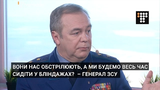 Вони нас обстрілюють, а ми будемо весь час сидіти у бліндажах?  – генерал ЗСУ