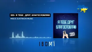 ПРЕМ‘ЄРА ПІСНІ/ «333 - Я ТЕБЕ ,ДРУГ, БЛАГОСЛОВЛЯЮ» — MISCE ZUSTRICHI MUSIC