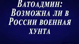 Ватоадмин: Возможна ли военная хунта в России