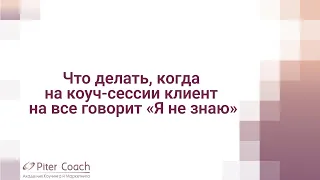 Что делать когда на коуч-сессии клиент на все говорит "Я не знаю"!