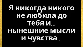 Я никогда никого не любила до тебя и... нынешние мысли и чувства...