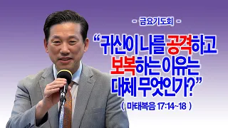 [금요기도회] 귀신이 나를 공격하고 보복하는 이유는 대체 무엇인가?(마17:14~18)_동탄명성교회 정보배목사