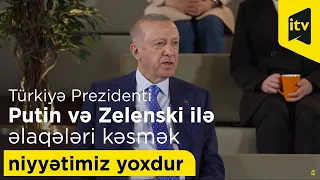 Türkiyə Prezidenti: “Putin və Zelenski ilə əlaqələri kəsmək niyyətimiz yoxdur”