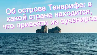 Об острове Тенерифе: в какой стране находится, что привезти из сувениров