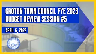 Groton Town Council FYE 2023 Budget Review Session #5 - 4/6/22