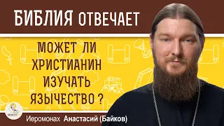 МОЖЕТ ЛИ ХРИСТИАНИН ИЗУЧАТЬ ЯЗЫЧЕСТВО ?  Иеромонах Анастасий (Байков)