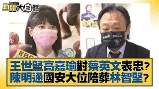 王世堅高嘉瑜對蔡英文表忠？陳明通國安大位陪葬林智堅？ 新聞大白話 20220814