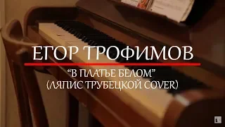 ЕГОР ТРОФИМОВ - "В платье белом" (ЛЯПИС ТРУБЕЦКОЙ COVER)