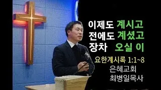 이제도 계시고, 전에도 계셨고, 장차 오실 이(요한계시록 1:1~8)은혜교회최병일목사[2022.02.20]