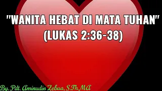 "Wanita Hebat di Mata Tuhan" (Lukas 2:36-38) By: Aminudin Z.