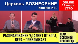 Разочарование удаляет от Бога, вера - приближает | Копейко И П | Утреннее Богослужение 14.03.2021