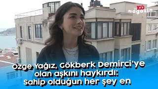 Özge Yağız, Gökberk Demirci'ye olan aşkını haykırdı: Sahip olduğun her şey en