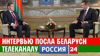 Интервью Посла Беларуси в России И.Петришенко телеканалу Россия 24