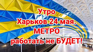 Утро Харьков 24 мая. МЕТРО работать не БУДЕТ!