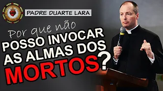 POR QUE NÃO POSSO INVOCAR os MORTOS? | Padre Duarte Lara