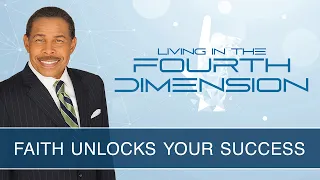 Faith Unlocks Your Success - Living In The Fourth Dimension