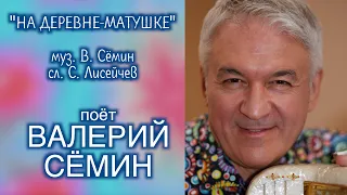 Поёт ВАЛЕРИЙ СЁМИН. ПЕСНЯ "На деревне-матушке" ❤️ Муз. В. Сёмина, сл. С. Лисейчева