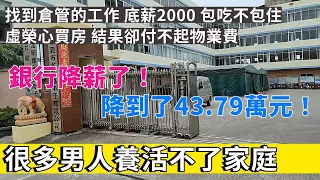 中國當代的男人很多人養活不了家庭，收入太低。銀行降薪了，降到了43.79萬元，中高層的薪資太高了。在東莞找到倉管的工作，底薪2000包吃不包住。虛榮心買房，結果卻付不起物業費，房價還暴跌。