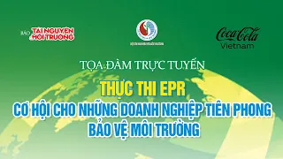 Toạ đàm trực tuyến: Thực thi EPR - Cơ hội cho những doanh nghiệp tiên phong bảo vệ môi trường