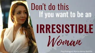 Don't do this if you want to be an Irresistible Woman | Psychologist Maria Elena Badillo