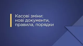 «Касові зміни: нові документи, правила, порядки»