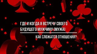 ГДЕ И КОГДА Я ВСТРЕЧУ СВОЕГО БУДУЩЕГО МУЖЧИНУ (МУЖА)? КАКИМ ОН БУДЕТ? КАК СЛОЖАТСЯ НАШИ ОТНОШЕНИЯ?