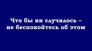 Что бы ни случилось – не беспокойтесь об этом