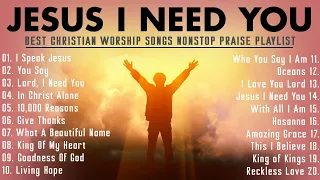 Jesus I Need You,..Best Christian Worship Songs Nonstop Praise Playlist