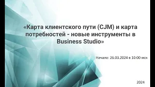 Вебинар «Карта клиентского пути CJM и карта потребностей - новые инструменты в Business Studio»