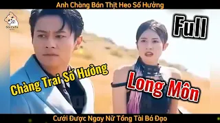 [ FULL ] - Anh Chàng Bán Thịt Heo Số Hưởng Cưới Được Ngay Nữ Tổng Tài Bá Đạo | Review Phim