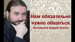 Нам обязательно нужно общаться. Протоиерей Андрей Ткачев.