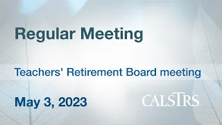 Regular Meeting, May 3, 2023 - CalSTRS Teachers' Retirement Board Meeting