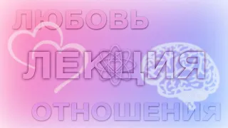 Любовь и отношения, лекция. Объясняю всё