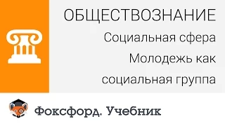 Социальная сфера: Молодежь как социальная группа. Центр онлайн-обучения «Фоксфорд»