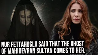 Nur Fettahoglu said that the ghost of Mahidevran Sultan comes to her.