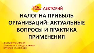 1C:Лекторий 25.10.22 Налог на прибыль организаций: актуальные вопросы и практика применения