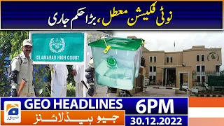 Geo News Headlines 6 PM | Islamabad High Court | ECP | 30 December 2022