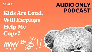 Kids Are Loud. Will Earplugs Help Me Cope? | Care and Feeding | Slate's parenting show Podcast