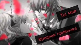 Аниме клип : ты мая "вредная привычка " AMV { описание}