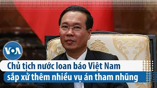 Chủ tịch nước loan báo Việt Nam sắp xử thêm nhiều vụ án tham nhũng | VOA Tiếng Việt