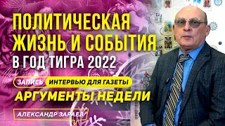 ПОЛИТИЧЕСКАЯ ЖИЗНЬ И СОБЫТИЯ В ГОД ТИГРА 2022 ИНТЕРВЬЮ для "АРГУМЕНТОВ НЕДЕЛИ" АЛЕКСАНДР ЗАРАЕВ 2021