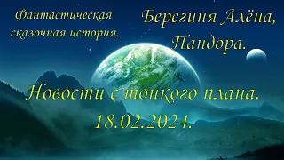 Фантастическая сказочная история. Берегиня Алёна,Пандора. Новости с тонкого плана. 18. 02. 2024.