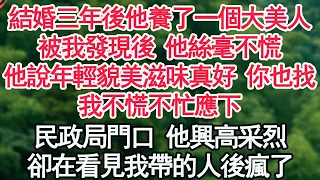 結婚三年後他養了一個大美人，被我發現後 他絲毫不慌，他說年輕貌美的滋味真好 你也找，我不慌不忙應下，民政局門口 他興高采烈，卻在看見我帶的人後瘋了【顧亞男】【高光女主】【爽文】【情感】