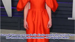 Game Of Thrones actress Emilia Clarke reveals she survived two life-threatening brain aneurysms -...